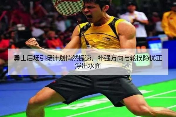 勇士后场引援计划悄然提速，补强方向与轮换隐忧正浮出水面